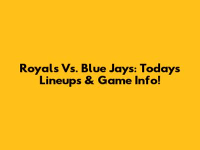 Royals Vs. Blue Jays: Today's Lineups & Game Info!