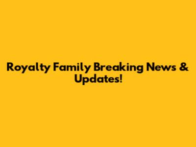 Royalty Family Breaking News & Updates!