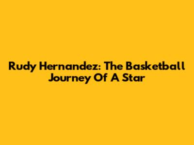 Rudy Hernandez: The Basketball Journey Of A Star