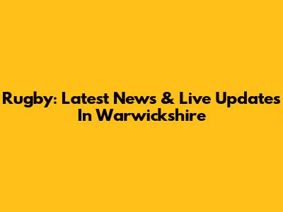 Rugby: Latest News & Live Updates In Warwickshire
