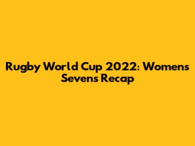 Rugby World Cup 2022: Women's Sevens Recap