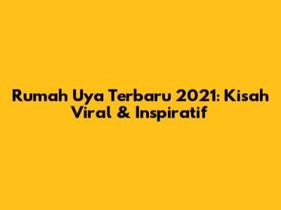 Rumah Uya Terbaru 2021: Kisah Viral & Inspiratif