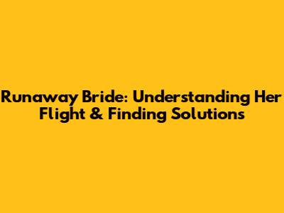 Runaway Bride: Understanding Her Flight & Finding Solutions