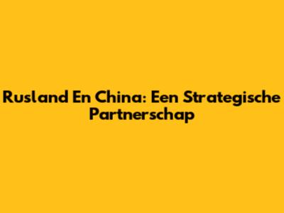 Rusland En China: Een Strategische Partnerschap