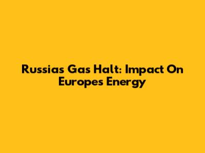 Russia's Gas Halt: Impact On Europe's Energy