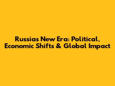 Russia's New Era: Political, Economic Shifts & Global Impact
