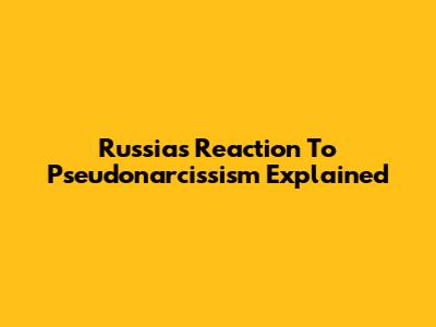Russia's Reaction To Pseudonarcissism Explained