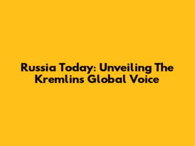 Russia Today: Unveiling The Kremlin's Global Voice