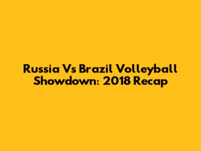 Russia Vs Brazil Volleyball Showdown: 2018 Recap