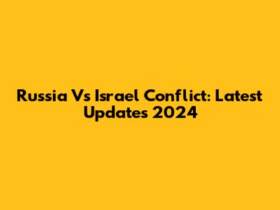 Russia Vs Israel Conflict: Latest Updates 2024