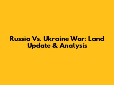Russia Vs. Ukraine War: Land Update & Analysis