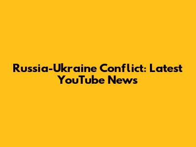 Russia-Ukraine Conflict: Latest YouTube News