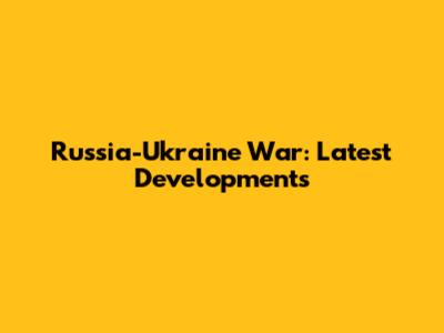 Russia-Ukraine War: Latest Developments