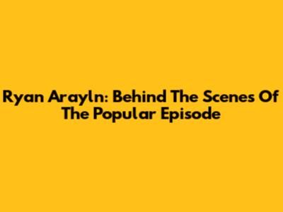 Ryan Arayln: Behind The Scenes Of The Popular Episode