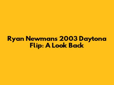 Ryan Newman's 2003 Daytona Flip: A Look Back