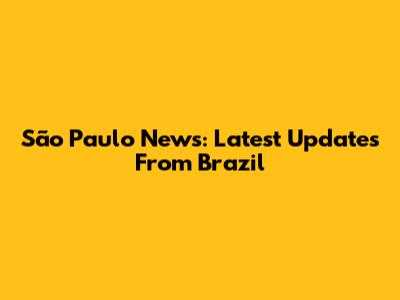 São Paulo News: Latest Updates From Brazil