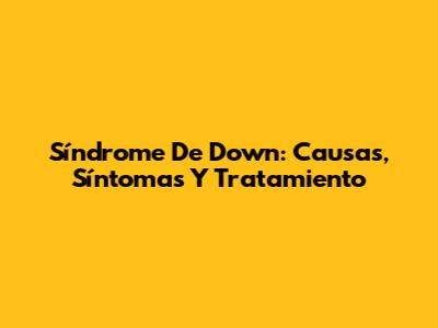 Síndrome De Down: Causas, Síntomas Y Tratamiento