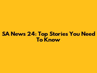 SA News 24: Top Stories You Need To Know