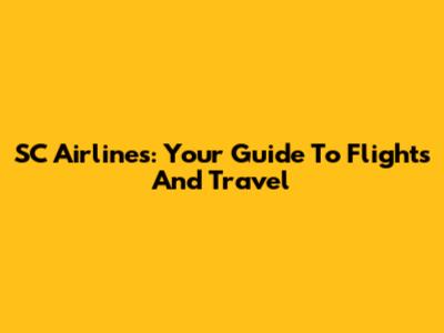 SC Airlines: Your Guide To Flights And Travel