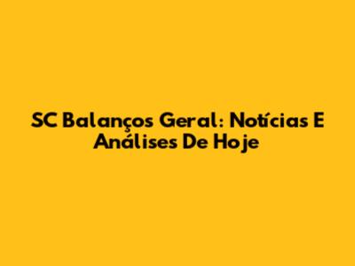 SC Balanços Geral: Notícias E Análises De Hoje