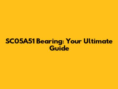 SC05A51 Bearing: Your Ultimate Guide