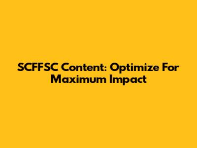 SCFFSC Content: Optimize For Maximum Impact