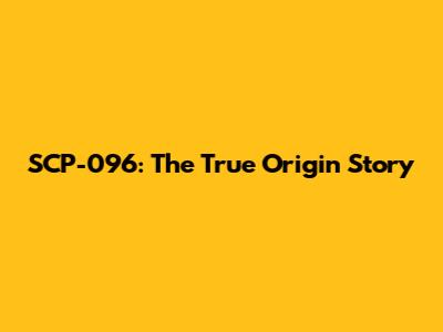 SCP-096: The True Origin Story