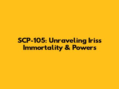 SCP-105: Unraveling Iris's Immortality & Powers