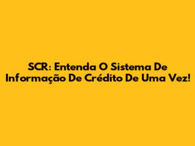 SCR: Entenda O Sistema De Informação De Crédito De Uma Vez!