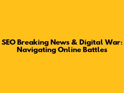 SEO Breaking News & Digital War: Navigating Online Battles