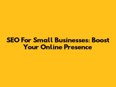 SEO For Small Businesses: Boost Your Online Presence