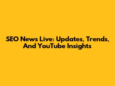 SEO News Live: Updates, Trends, And YouTube Insights