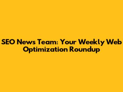 SEO News Team: Your Weekly Web Optimization Roundup