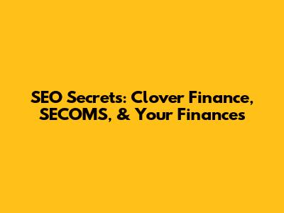 SEO Secrets: Clover Finance, SECOMS, & Your Finances