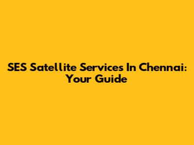 SES Satellite Services In Chennai: Your Guide