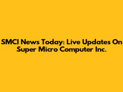 SMCI News Today: Live Updates On Super Micro Computer Inc.