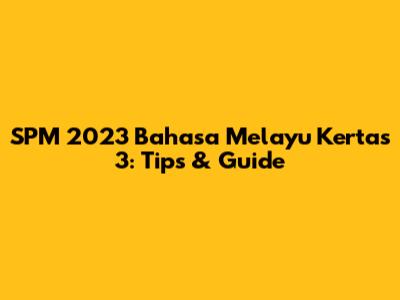 SPM 2023 Bahasa Melayu Kertas 3: Tips & Guide