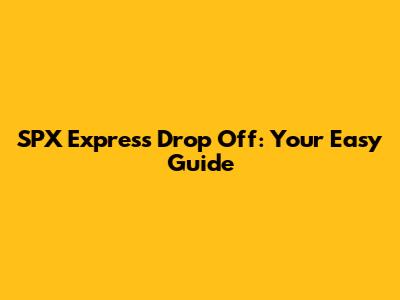 SPX Express Drop Off: Your Easy Guide