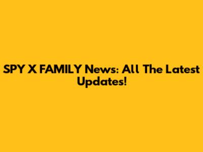 SPY X FAMILY News: All The Latest Updates!