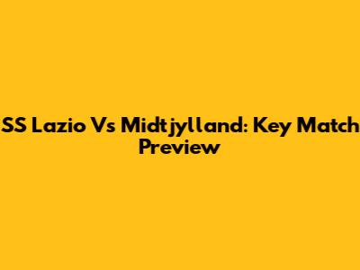 SS Lazio Vs Midtjylland: Key Match Preview