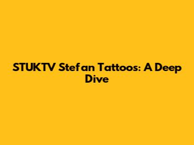 STUKTV Stefan Tattoos: A Deep Dive