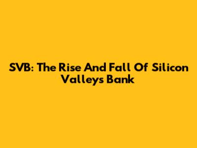 SVB: The Rise And Fall Of Silicon Valley's Bank