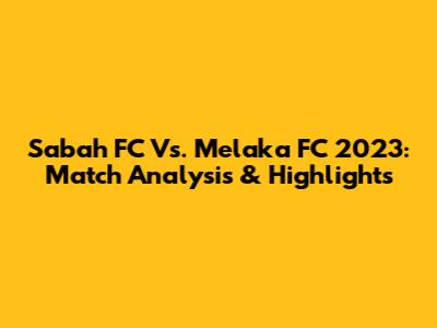 Sabah FC Vs. Melaka FC 2023: Match Analysis & Highlights