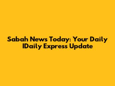 Sabah News Today: Your Daily IDaily Express Update