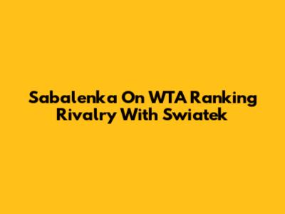 Sabalenka On WTA Ranking Rivalry With Swiatek