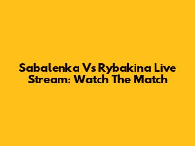 Sabalenka Vs Rybakina Live Stream: Watch The Match