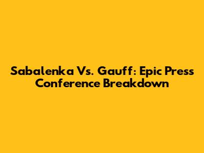 Sabalenka Vs. Gauff: Epic Press Conference Breakdown