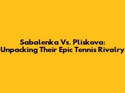 Sabalenka Vs. Pliskova: Unpacking Their Epic Tennis Rivalry