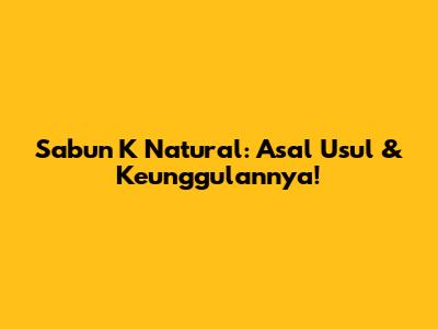 Sabun K Natural: Asal Usul & Keunggulannya!