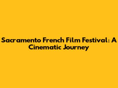 Sacramento French Film Festival: A Cinematic Journey